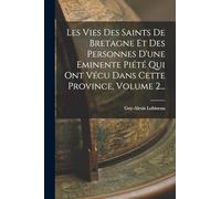 Les Vies Des Saints De Bretagne Et Des Personnes D'une Eminente Piété Qui Ont Vécu Dans Cette Province, Volume 2...