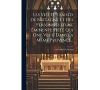 Les Vies Des Saints De Bretagne Et Des Personnes D'une Éminente Piété Qui Ont Vécu Dans La Même Province...