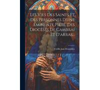 Les Vies Des Saints Et Des Personnes D'une Éminente Piété, Des Diocèses De Cambrai Et D'arras...