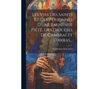 Les Vies Des Saints Et Des Personnes D'une Éminente Piété, Des Diocèses De Cambrai Et D'arras...