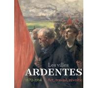 Les villes ardentes.: Art, travail, révolte (1870-1914)