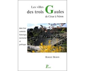 Les Villes des trois Gaules de César à Néron Dans leur contexte historique, territorial et politique - Robert Bedon - Picard - broché - Etude