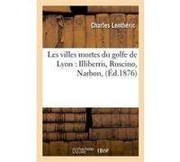 Les villes mortes du golfe de Lyon : Illiberris, Ruscino, Narbon, (Éd.1876) Charles Lentheric (Auteur)