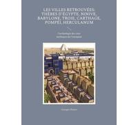 Les Villes Retrouvées : Thèbes D'egypte, Ninive, Babylone, Troie, Carthage, Pompéi, Herculanum - L'archéologie Des Cités Mythiques De L'antiquité