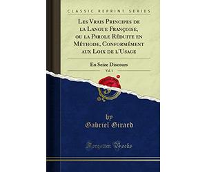 Les Vrais Principes de la Langue Françoise, Ou La Parole Réduite En Méthode, Conformément Aux Loix de l'Usage, Vol. 1: En Seize Discours (Classic Reprint)