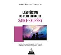 L'ésotérisme Du Petit Prince De Saint-Exupéry - Suivi De L'aventure Initiatique Du Petit Prince, De Siddhartha, De Jonathan Livingstone Le Goéland - Et De Chacun De Nous !