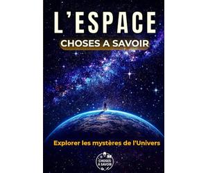 L'ESPACE : Choses à Savoir: Un voyage du Big Bang aux trous noirs : astronomie, mystères du cosmos, missions spatiales et anecdotes incroyables - entre science, poésie et émerveillement.
