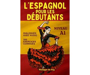 L'Espagnol pour les Débutants Niveau A1: apprentissage progressif en 32 leçons avec dialogues, 600 mots de vocabulaire, grammaire et 300 exercices corrigés pour apprendre l'espagnol de zéro
