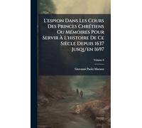 L'espion Dans Les Cours Des Princes ChrÃ(c)tiens Ou MÃ(c)moires Pour Servir Ã L'histoire De Ce Siècle Depuis 1637 Jusqu'en 1697