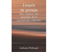 L'esprit de groupe Une esquisse des principes de la psychologie collective; Avec quelques tentatives pour les appliquer à l'interprétation de la vie et du caractère nationaux