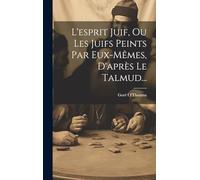 L'esprit Juif, Ou Les Juifs Peints Par Eux-mêmes, D'après Le Talmud...