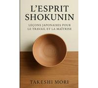L'Esprit Shokunin : Leçons Japonaises pour le Travail et la Maîtrise: Kodawari, Kaizen et Shu-Ha-Ri - Philosophie Japonaise du Travail pour une Vie de Sens, d'Excellence et de Maîtrise Artisanale