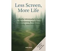 Less Screen, More Life: A Mindful Minimalist’s Guide to Reclaiming Your Time, Creativity, and Inner Peace