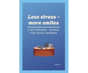 Less Stress - More Smiles: A Motivational Journal For Office Workers To Reduce Stress, Stay Focused, And Build A Positive Work Mindset