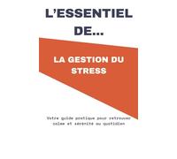 L'ESSENTIEL de... la Gestion du Stress: Votre guide pratique pour retrouver calme et sérénité au quotidien