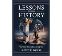 LESSONS FROM HISTORY: Life-Changing Insights from Great Events in Politics, War, Society, and the Greatest Minds of the Past