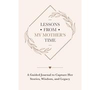 Lessons from My Mother's Time: A Guided Journal to Capture Her Stories, Wisdom, and Legacy