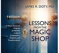 Lessons From The Magic Shop: A Heart-Centered Program To Manifest A Life Of Compassion, Purpose, And Transformation
