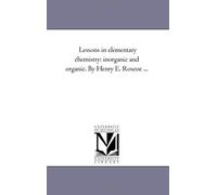 Lessons In Elementary Chemistry: Inorganic And Organic. By Henry E. Roscoe ...