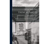 Lessons In French, Part Ii [Microform]: A Theoretical French Grammar With Advanced Exercises And Compositions