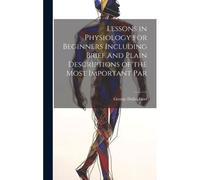 Lessons In Physiology For Beginners Including Brief And Plain Descriptions Of The Most Important Par