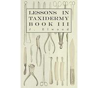 Lessons in Taxidermy - A Comprehensive Treatise on Collecting and Preserving all Subjects of Natural History - Book III.