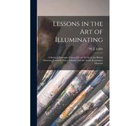 Lessons In The Art Of Illuminating: A Series Of Examples Selected From Works In The British Museum, Lambeth Palace Library, And The South Kensington M