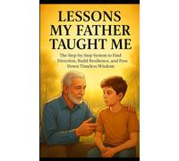 Lessons My Father Taught Me: The Step-by-Step System to Find Direction, Build Resilience, and Pass Down Timeless Wisdom