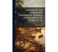 Lessons of the Yorktown Centennial. Address of the Hon. J.L.M. Curry, LL. D.