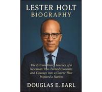 LESTER HOLT BIOGRAPHY: The Extraordinary Journey of a Newsman Who Turned Curiosity and Courage into a Career That Inspired a Nation