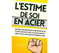 L'Estime de SOI en ACIER: Comment reconstruire votre estime de soi étape par étape et avec un succès garanti, même si vous avez cessé de croire en vous.