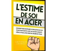 L'Estime de SOI en ACIER: Comment reconstruire votre estime de soi étape par étape et avec un succès garanti, même si vous avez cessé de croire en vous.