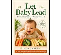 Let Baby Lead The Complete Baby-Led Weaning Cookbook: 100+ Family-Friendly Recipes That Build Confidence, Encourage Self-Feeding, and Support Healthy Growth