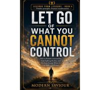 LET GO OF WHAT YOU CANNOT CONTROL: How to Release Uncertainty, Stop Fighting Reality, and Put Your Energy Where It Can Make a Difference