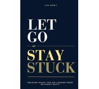Let Go Or Stay Stuck: Release What You No Longer Need. Without Guilt.
