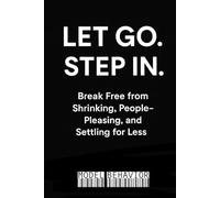 Let Go. Step In: Break Free from Shrinking, People- Pleasing, and Settling for Less
