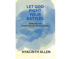 Let God Fight Your Battles: Finding Peace and Strength When Life Feels Overwhelming