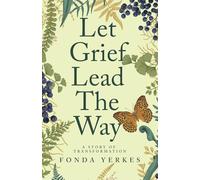Let Grief Lead The Way: A story of transformation