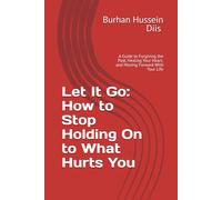 Let It Go: How to Stop Holding On to What Hurts You: A Guide to Forgiving the Past, Healing Your Heart, and Moving Forward With Your Life