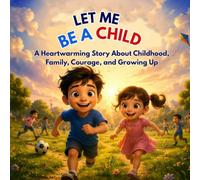 LET ME BE A CHILD: A Heartwarming Story About Childhood, Family, Courage, and Growing Up