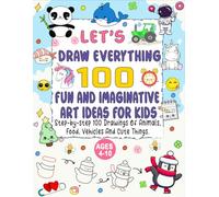 Let’s Draw Everything 100 Fun and Imaginative Art Ideas for Kids: Step-by-Step Drawings of Animals, Food, Vehicles, and Cute Things for Kids Ages 4-10