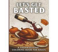 Let’s Get Basted: A Thanksgiving Coloring Book for Adults Who Need Wine with Their Pie: Unwind, De-Stress, and Let It Out-One Cuss at a Time!: | ... Relaxation | Adult Coloring Book Cuss Words