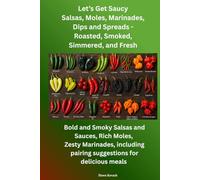 Let’s Get Saucy: Salsas, Moles, Marinades, Dips and Spreads - Roasted, Smoked, Simmered, or Fresh: Bold and Smoky Salsas and Sauces, Rich Moles, ... pairing suggestions for delicious meals