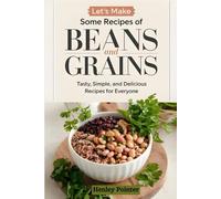 Let’s Make Some Recipes of Beans and Grains: Tasty, Simple, and Delicious Recipes For Everyone