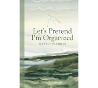 Let’s Pretend I’m Organized: A Weekly Planner for Busy Humans Trying to Get Their Life Together