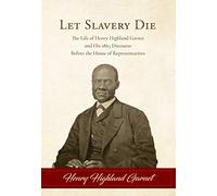 Let Slavery Die: The Life of Henry Highland Garnet and His 1865 Discourse Before the House of Representatives