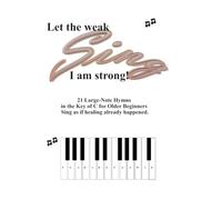 Let the Weak Sing I am Strong: 21 Large-Note Hymns in the Key of C for Older Beginners Sing as if healing already happened.