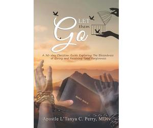 LET THEM GO!: A 30-DAY CHRISTIAN GUIDE EXPLORING THE BLESSEDNESS OF GIVING AND RECEIVING TOTAL FORGIVENESS