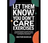 Let Them Know You Don’t Care Exercises: Practical Activities To Break Free From Approval-Seeking, Reclaim Your Peace, And Finally Live Unbothered