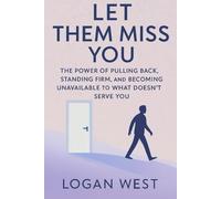 Let Them Miss You: The Power of Pulling Back, Standing Firm, and Becoming Unavailable to What Doesn’t Serve You